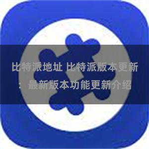 比特派地址 比特派版本更新：最新版本功能更新介绍